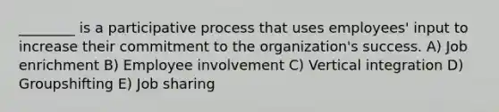 ________ is a participative process that uses employees' input to increase their commitment to the organization's success. A) Job enrichment B) Employee involvement C) Vertical integration D) Groupshifting E) Job sharing