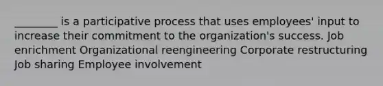 ________ is a participative process that uses employees' input to increase their commitment to the organization's success. Job enrichment Organizational reengineering Corporate restructuring Job sharing Employee involvement