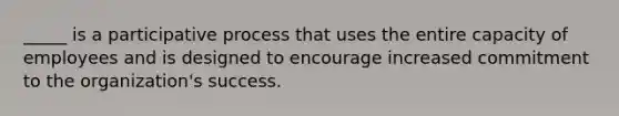 _____ is a participative process that uses the entire capacity of employees and is designed to encourage increased commitment to the organization's success.