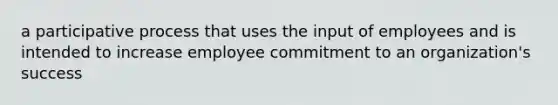 a participative process that uses the input of employees and is intended to increase employee commitment to an organization's success