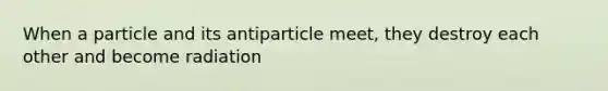 When a particle and its antiparticle meet, they destroy each other and become radiation