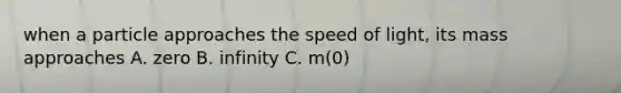 when a particle approaches the speed of light, its mass approaches A. zero B. infinity C. m(0)