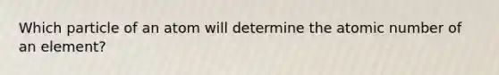 Which particle of an atom will determine the atomic number of an element?