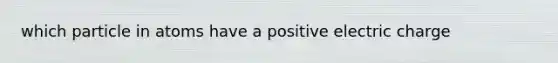 which particle in atoms have a positive electric charge