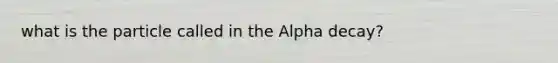 what is the particle called in the Alpha decay?