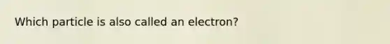 Which particle is also called an electron?