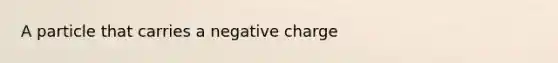 A particle that carries a negative charge