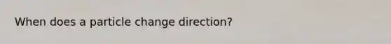 When does a particle change direction?