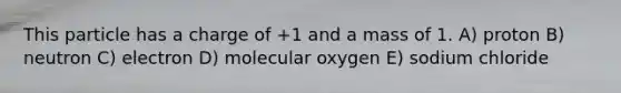 This particle has a charge of +1 and a mass of 1. A) proton B) neutron C) electron D) molecular oxygen E) sodium chloride