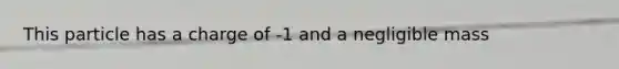 This particle has a charge of -1 and a negligible mass