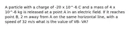 A particle with a charge of -20 x 10^-6 C and a mass of 4 x 10^-6 kg is released at a point A in an electric field. If it reaches point B, 2 m away from A on the same horizontal line, with a speed of 32 m/s what is the value of VB- VA?