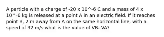 A particle with a charge of -20 x 10^-6 C and a mass of 4 x 10^-6 kg is released at a point A in an electric field. If it reaches point B, 2 m away from A on the same horizontal line, with a speed of 32 m/s what is the value of VB- VA?