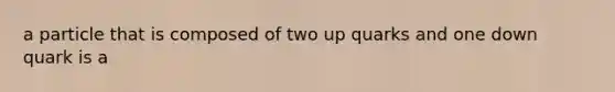 a particle that is composed of two up quarks and one down quark is a