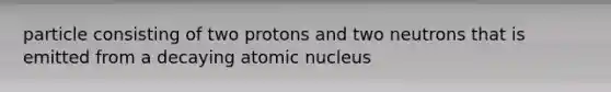 particle consisting of two protons and two neutrons that is emitted from a decaying atomic nucleus