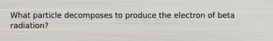 What particle decomposes to produce the electron of beta radiation?