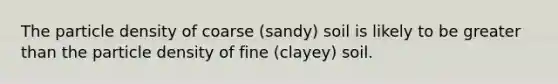 The particle density of coarse (sandy) soil is likely to be <a href='https://www.questionai.com/knowledge/ktgHnBD4o3-greater-than' class='anchor-knowledge'>greater than</a> the particle density of fine (clayey) soil.