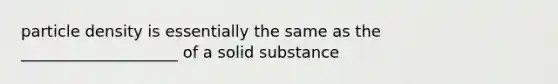 particle density is essentially the same as the ____________________ of a solid substance