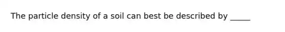 The particle density of a soil can best be described by _____