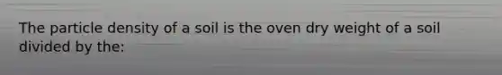 The particle density of a soil is the oven dry weight of a soil divided by the: