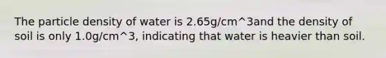 The particle density of water is 2.65g/cm^3and the density of soil is only 1.0g/cm^3, indicating that water is heavier than soil.