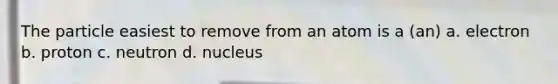 The particle easiest to remove from an atom is a (an) a. electron b. proton c. neutron d. nucleus