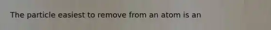 The particle easiest to remove from an atom is an