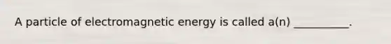 A particle of electromagnetic energy is called a(n) __________.