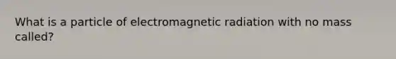 What is a particle of electromagnetic radiation with no mass called?