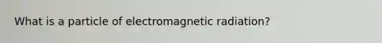 What is a particle of electromagnetic radiation?