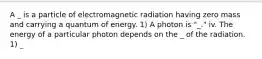 A _ is a particle of electromagnetic radiation having zero mass and carrying a quantum of energy. 1) A photon is "_." iv. The energy of a particular photon depends on the _ of the radiation. 1) _