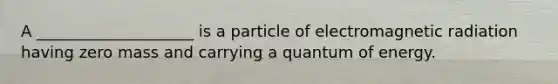 A ____________________ is a particle of electromagnetic radiation having zero mass and carrying a quantum of energy.