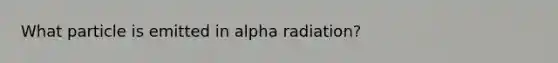 What particle is emitted in alpha radiation?