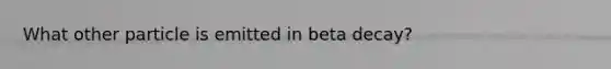 What other particle is emitted in beta decay?