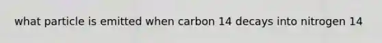 what particle is emitted when carbon 14 decays into nitrogen 14