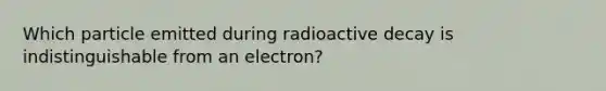 Which particle emitted during radioactive decay is indistinguishable from an electron?