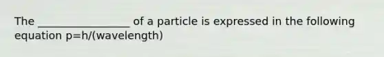 The _________________ of a particle is expressed in the following equation p=h/(wavelength)