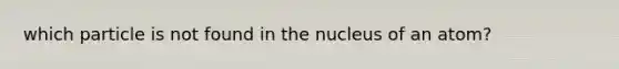 which particle is not found in the nucleus of an atom?