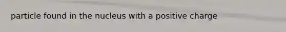 particle found in the nucleus with a positive charge