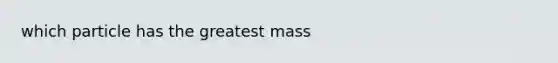 which particle has the greatest mass