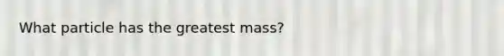 What particle has the greatest mass?