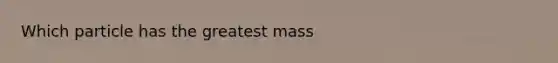 Which particle has the greatest mass