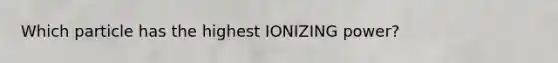 Which particle has the highest IONIZING power?