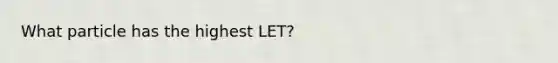 What particle has the highest LET?