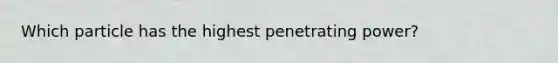 Which particle has the highest penetrating power?