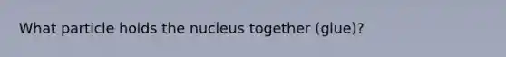 What particle holds the nucleus together (glue)?