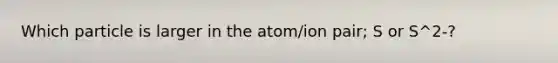 Which particle is larger in the atom/ion pair; S or S^2-?