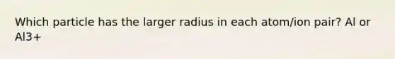 Which particle has the larger radius in each atom/ion pair? Al or Al3+