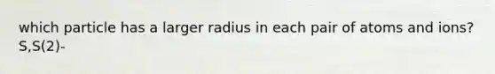 which particle has a larger radius in each pair of atoms and ions? S,S(2)-