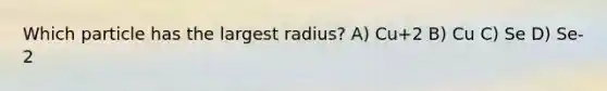 Which particle has the largest radius? A) Cu+2 B) Cu C) Se D) Se-2