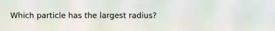 Which particle has the largest radius?